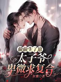 偷偷生了崽，太子爷卑微求复合